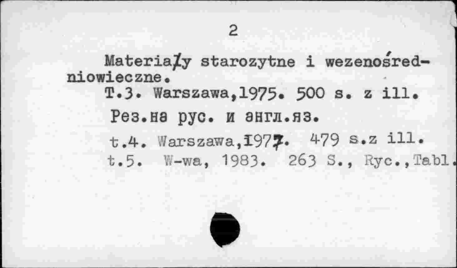 ﻿2
Materia/y starozytne і wezenosred-niowieczne.
T.3. Warszawa,1975« 500 s. z ill,
Рез.на рус. и англ.яз.
t.4. Warszawa,197?» 479 s.z ill.
t.5. W-wa, 1983.	263 S., Ryc.,Tabl